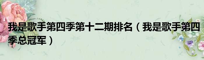 我是歌手第四季第十二期排名（我是歌手第四季总冠军）