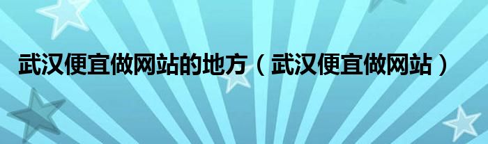  武汉便宜做网站的地方（武汉便宜做网站）