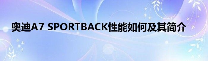 奥迪A7 SPORTBACK性能如何及其简介