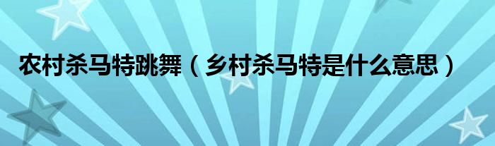  农村杀马特跳舞（乡村杀马特是什么意思）