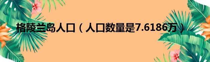 格陵兰岛人口（人口数量是7.6186万）