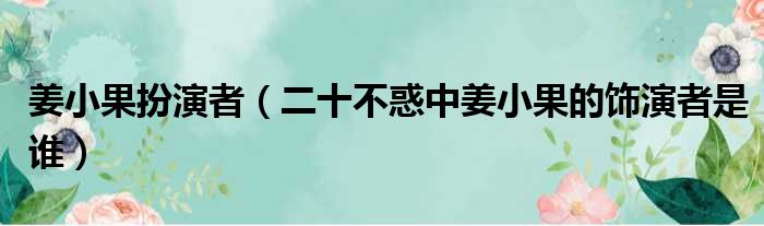 姜小果扮演者（二十不惑中姜小果的饰演者是谁）