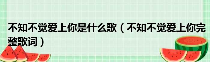 不知不觉爱上你是什么歌（不知不觉爱上你完整歌词）