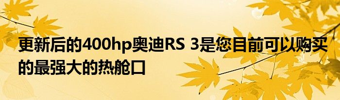 更新后的400hp奥迪RS 3是您目前可以购买的最强大的热舱口