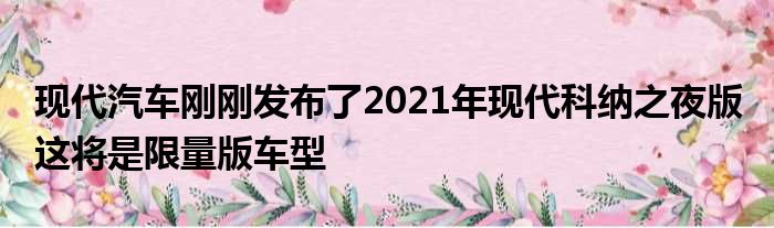 现代汽车刚刚发布了2021年现代科纳之夜版 这将是限量版车型