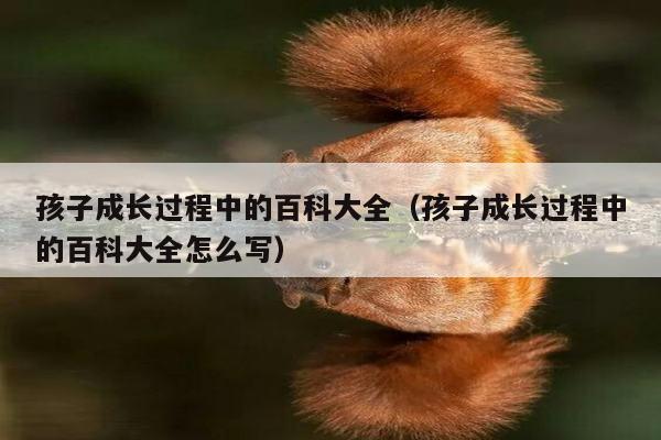 孩子成长过程中的百科大全（孩子成长过程中的百科大全怎么写）