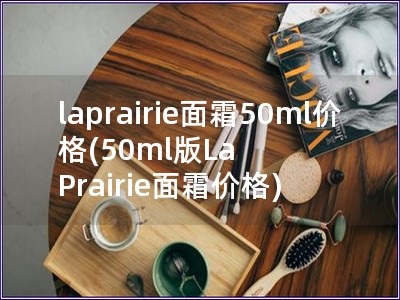 laprairie面霜50ml价格(50ml版La Prairie面霜价格)