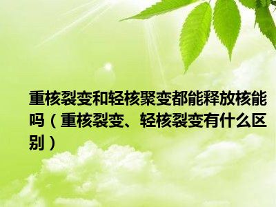 重核裂变和轻核聚变都能释放核能吗（重核裂变、轻核裂变有什么区别）