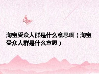 淘宝受众人群是什么意思啊（淘宝受众人群是什么意思）