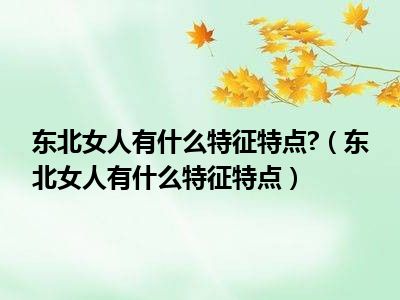 东北女人有什么特征特点 （东北女人有什么特征特点）