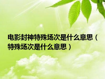 电影封神特殊场次是什么意思（特殊场次是什么意思）