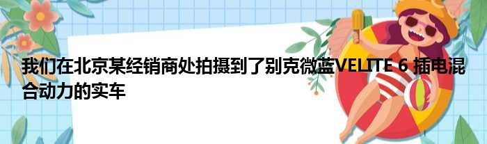 我们在北京某经销商处拍摄到了别克微蓝VELITE 6 插电混合动力的实车