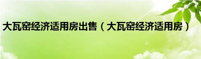  大瓦窑经济适用房出售（大瓦窑经济适用房）