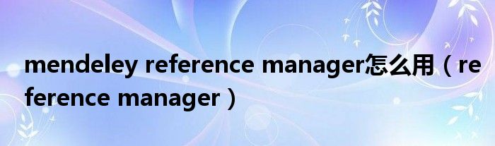  mendeley reference manager怎么用（reference manager）