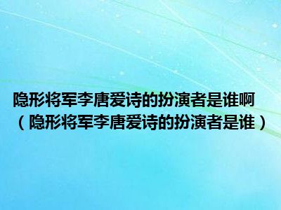 隐形将军李唐爱诗的扮演者是谁啊（隐形将军李唐爱诗的扮演者是谁）