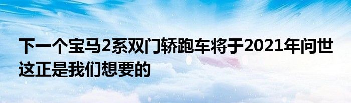 下一个宝马2系双门轿跑车将于2021年问世 这正是我们想要的