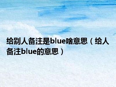 给别人备注是blue啥意思（给人备注blue的意思）