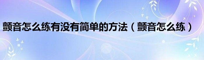  颤音怎么练有没有简单的方法（颤音怎么练）