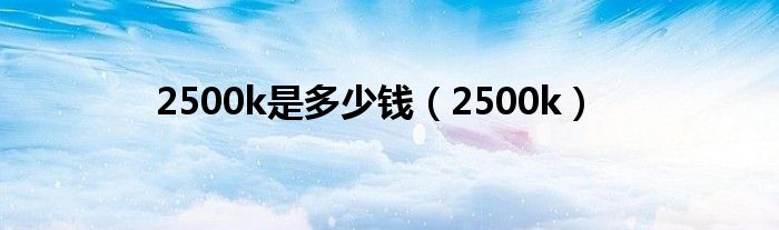  2500k是多少钱（2500k）