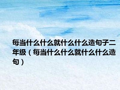 每当什么什么就什么什么造句子二年级（每当什么什么就什么什么造句）