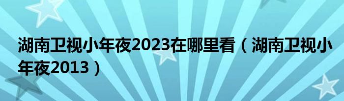  湖南卫视小年夜2023在哪里看（湖南卫视小年夜2013）