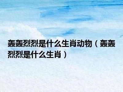 轰轰烈烈是什么生肖动物（轰轰烈烈是什么生肖）