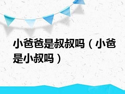 小爸爸是叔叔吗（小爸是小叔吗）