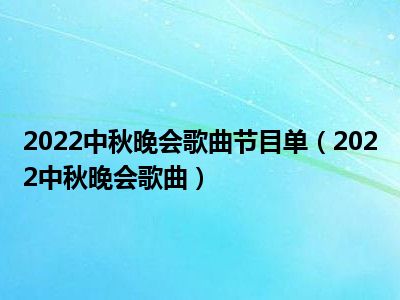 2022中秋晚会歌曲节目单（2022中秋晚会歌曲）