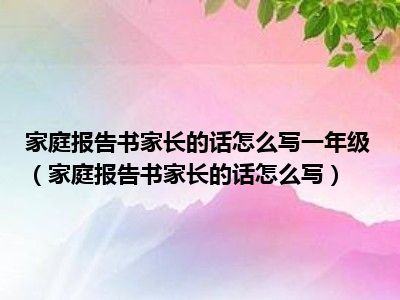 家庭报告书家长的话怎么写一年级（家庭报告书家长的话怎么写）