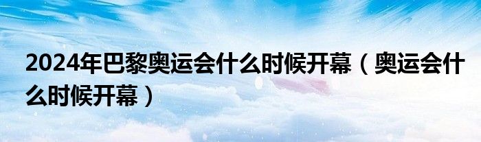  2024年巴黎奥运会什么时候开幕（奥运会什么时候开幕）