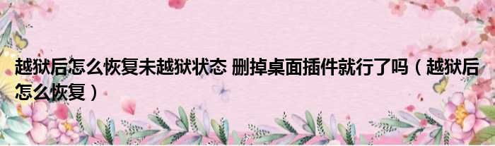 越狱后怎么恢复未越狱状态 删掉桌面插件就行了吗（越狱后怎么恢复）