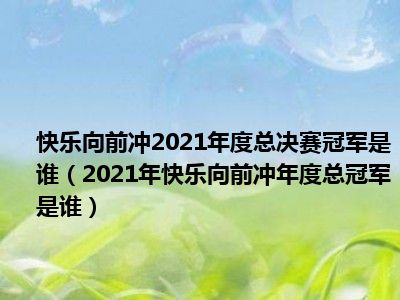 快乐向前冲2021年度总决赛冠军是谁（2021年快乐向前冲年度总冠军是谁）