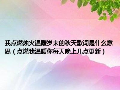 我点燃烛火温暖岁末的秋天歌词是什么意思（点燃我温暖你每天晚上几点更新）