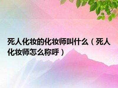 死人化妆的化妆师叫什么（死人化妆师怎么称呼）