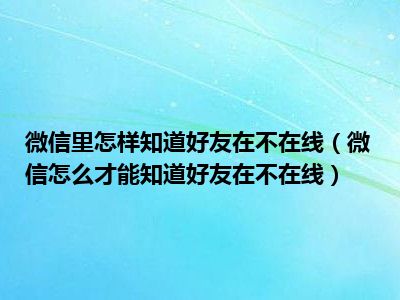 微信里怎样知道好友在不在线（微信怎么才能知道好友在不在线）