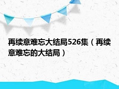 再续意难忘大结局526集（再续意难忘的大结局）