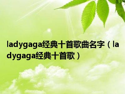 ladygaga经典十首歌曲名字（ladygaga经典十首歌）