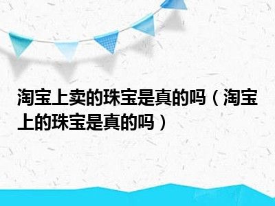 淘宝上卖的珠宝是真的吗（淘宝上的珠宝是真的吗）