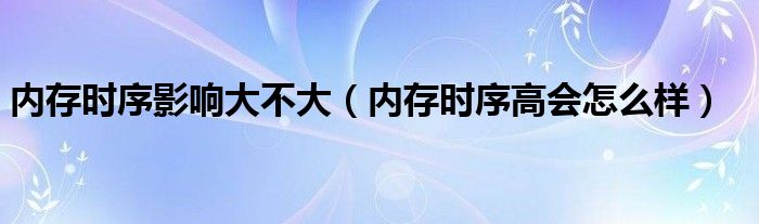  内存时序影响大不大（内存时序高会怎么样）