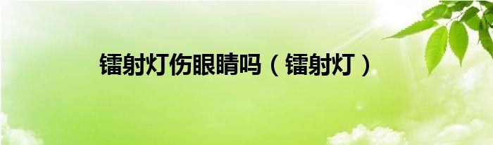  镭射灯伤眼睛吗（镭射灯）