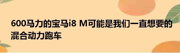 600马力的宝马i8 M可能是我们一直想要的混合动力跑车