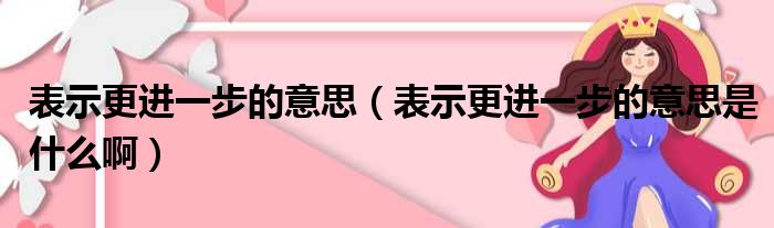 表示更进一步的意思（表示更进一步的意思是什么啊）