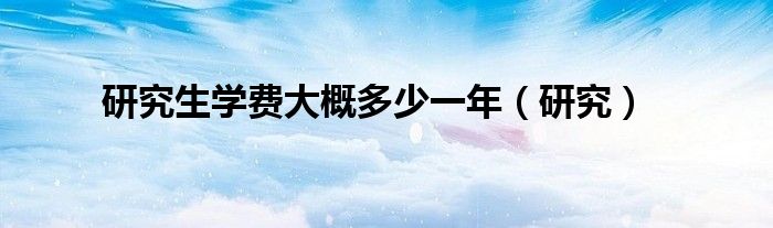  研究生学费大概多少一年（研究）