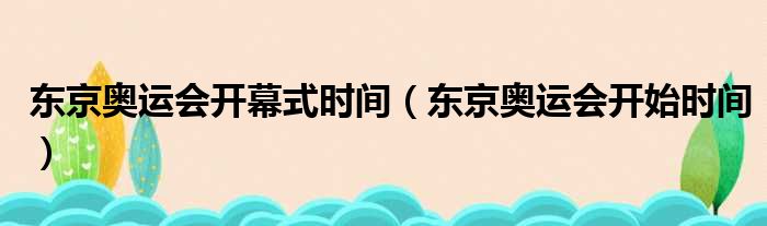 东京奥运会开幕式时间（东京奥运会开始时间）