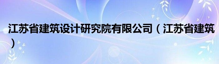  江苏省建筑设计研究院有限公司（江苏省建筑）