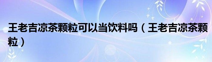  王老吉凉茶颗粒可以当饮料吗（王老吉凉茶颗粒）