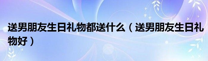  送男朋友生日礼物都送什么（送男朋友生日礼物好）