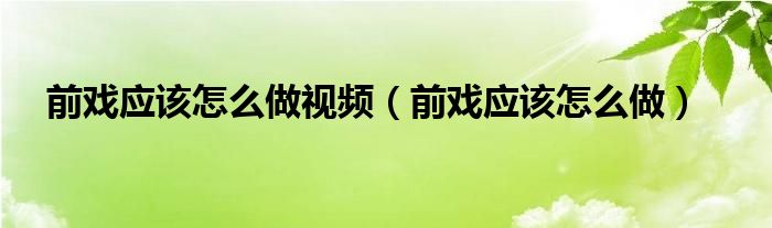  前戏应该怎么做视频（前戏应该怎么做）