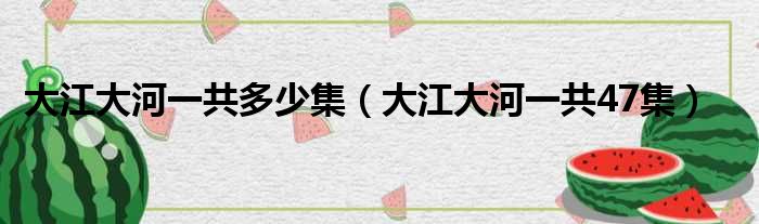 大江大河一共多少集（大江大河一共47集）