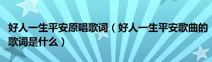 好人一生平安原唱歌词（好人一生平安歌曲的歌词是什么）